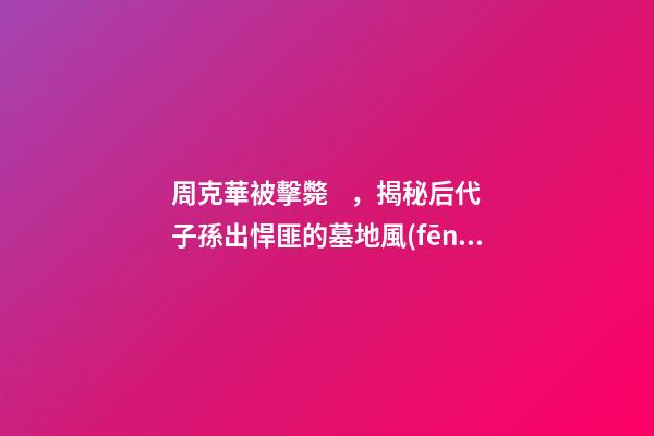 周克華被擊斃，揭秘后代子孫出悍匪的墓地風(fēng)水